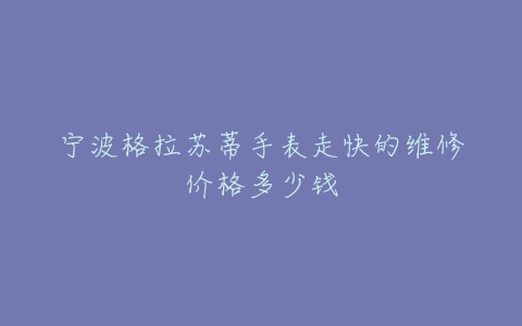 宁波格拉苏蒂手表走快的维修价格多少钱