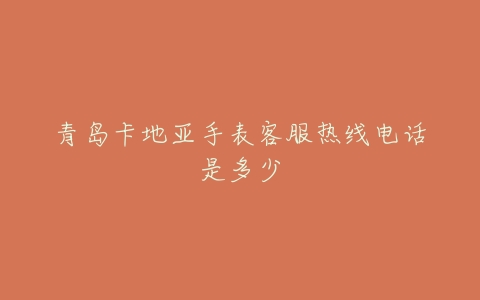 青岛卡地亚手表客服热线电话是多少