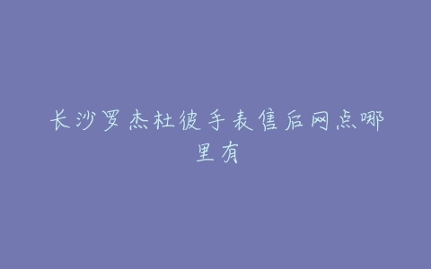 长沙罗杰杜彼手表售后网点哪里有