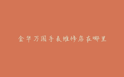 金华万国手表维修店在哪里