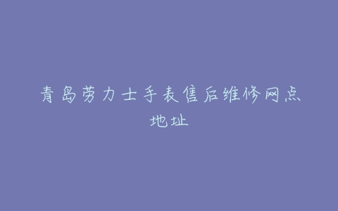 青岛劳力士手表售后维修网点地址