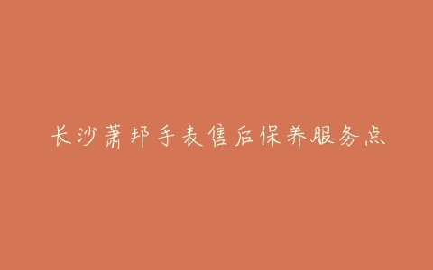 长沙萧邦手表售后保养服务点