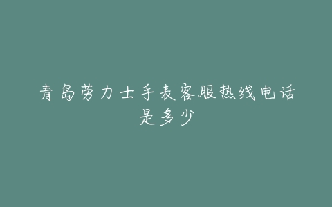 青岛劳力士手表客服热线电话是多少