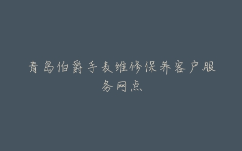 青岛伯爵手表维修保养客户服务网点