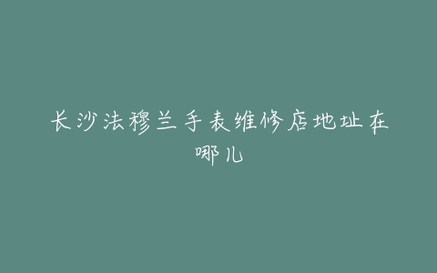 长沙法穆兰手表维修店地址在哪儿