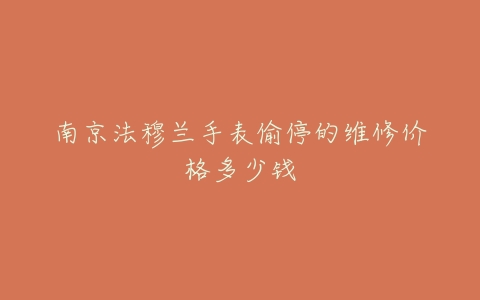 南京法穆兰手表偷停的维修价格多少钱