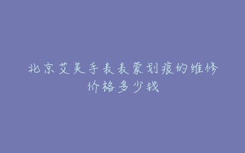 北京艾美手表表蒙划痕的维修价格多少钱