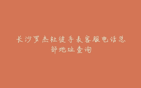 长沙罗杰杜彼手表客服电话总部地址查询
