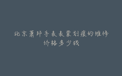 北京萧邦手表表蒙划痕的维修价格多少钱
