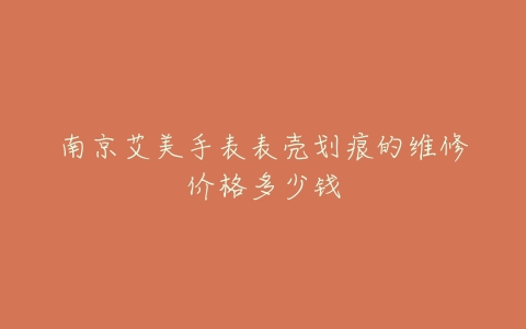 南京艾美手表表壳划痕的维修价格多少钱