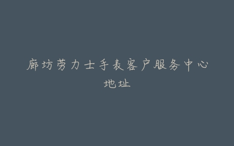 廊坊劳力士手表客户服务中心地址