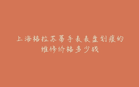 上海格拉苏蒂手表表盘划痕的维修价格多少钱