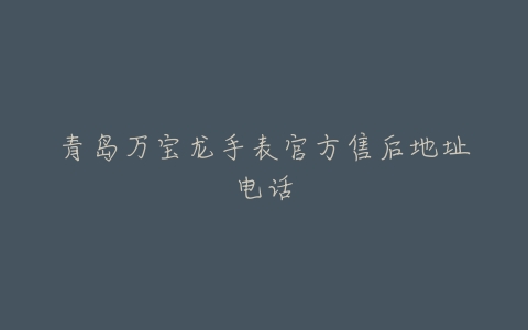青岛万宝龙手表官方售后地址电话