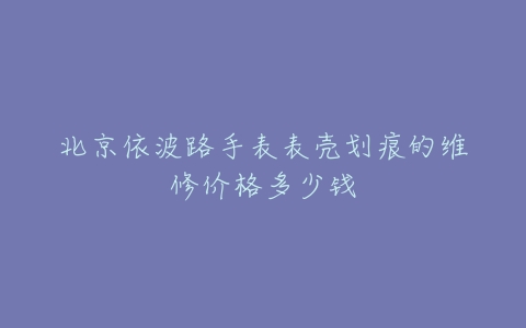 北京依波路手表表壳划痕的维修价格多少钱