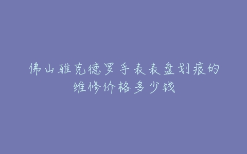 佛山雅克德罗手表表盘划痕的维修价格多少钱