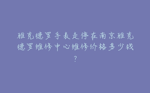 雅克德罗手表走停在南京雅克德罗维修中心维修价格多少钱？