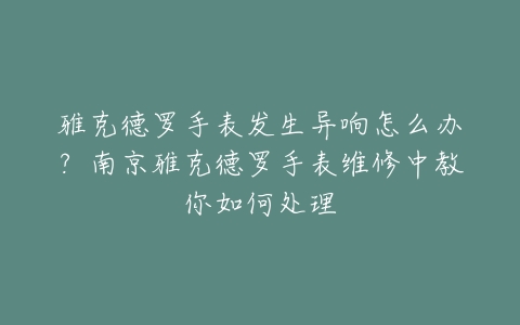 雅克德罗手表发生异响怎么办？南京雅克德罗手表维修中教你如何处理