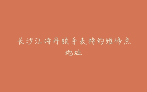 长沙江诗丹顿手表特约维修点地址