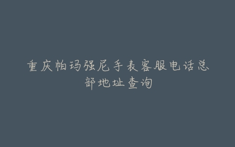 重庆帕玛强尼手表客服电话总部地址查询
