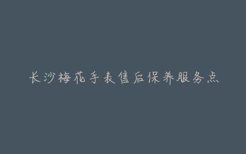 长沙梅花手表售后保养服务点