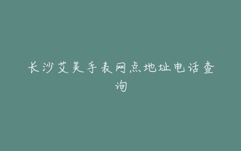 长沙艾美手表网点地址电话查询