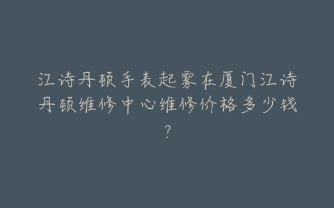 江诗丹顿手表起雾在厦门江诗丹顿维修中心维修价格多少钱？