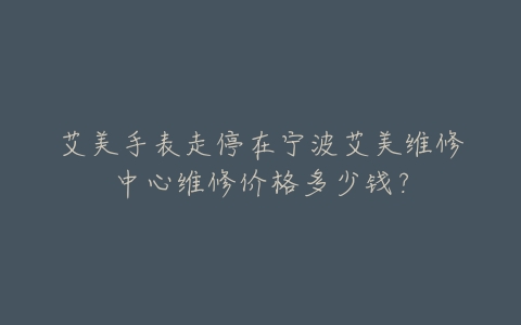艾美手表走停在宁波艾美维修中心维修价格多少钱？