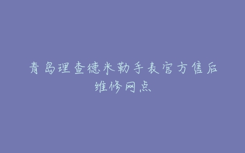 青岛理查德米勒手表官方售后维修网点