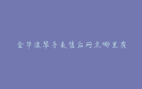 金华浪琴手表售后网点哪里有