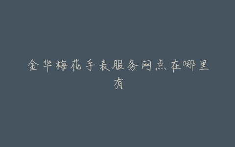 金华梅花手表服务网点在哪里有