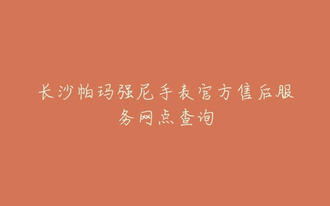 长沙帕玛强尼手表官方售后服务网点查询