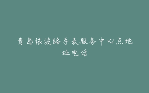 青岛依波路手表服务中心点地址电话