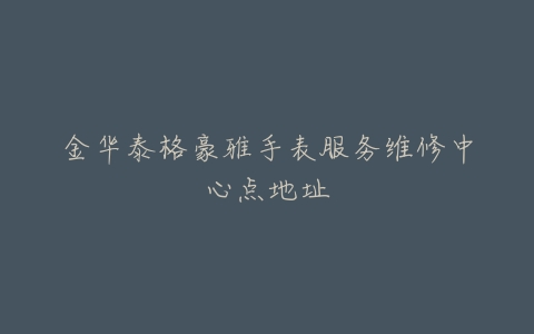 金华泰格豪雅手表服务维修中心点地址