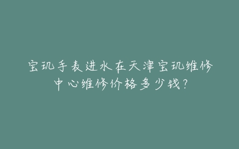 宝玑手表进水在天津宝玑维修中心维修价格多少钱？