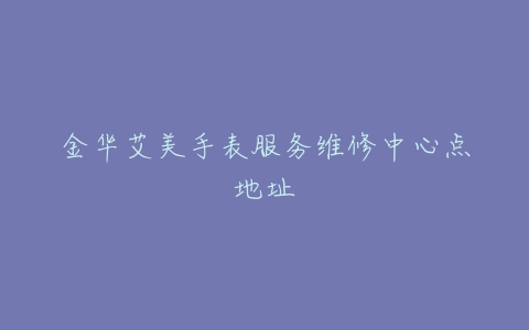 金华艾美手表服务维修中心点地址