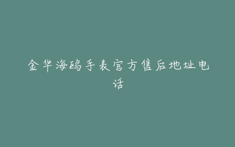 金华海鸥手表官方售后地址电话