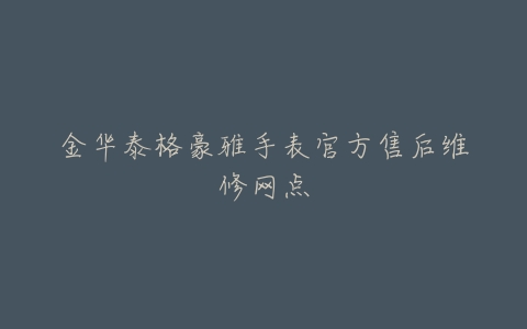 金华泰格豪雅手表官方售后维修网点