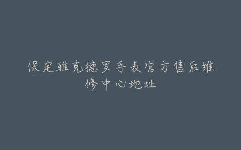 保定雅克德罗手表官方售后维修中心地址