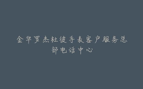 金华罗杰杜彼手表客户服务总部电话中心