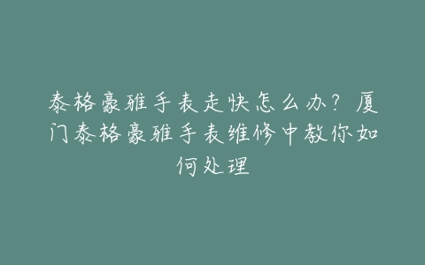泰格豪雅手表走快怎么办？厦门泰格豪雅手表维修中教你如何处理