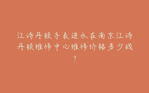 江诗丹顿手表进水在南京江诗丹顿维修中心维修价格多少钱？