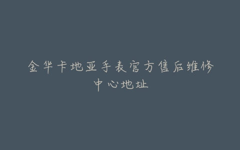 金华卡地亚手表官方售后维修中心地址