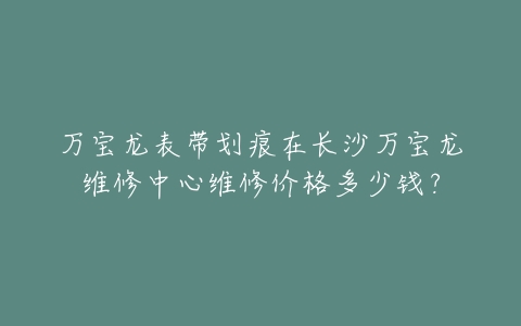 万宝龙表带划痕在长沙万宝龙维修中心维修价格多少钱？