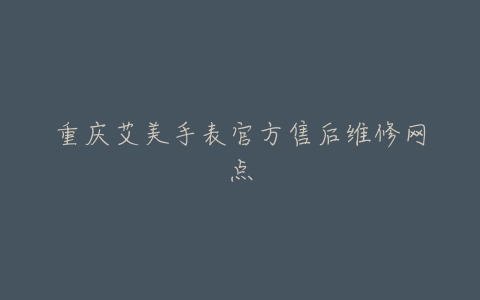 重庆艾美手表官方售后维修网点