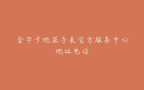 金华卡地亚手表官方服务中心地址电话