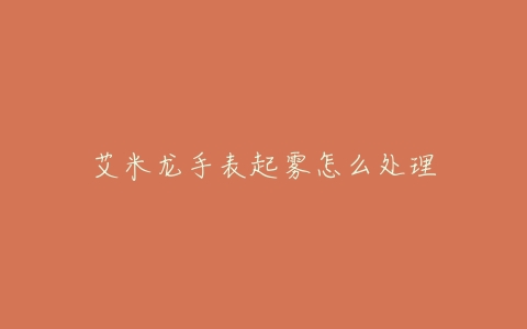 艾米龙手表起雾怎么处理