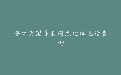 海口万国手表网点地址电话查询
