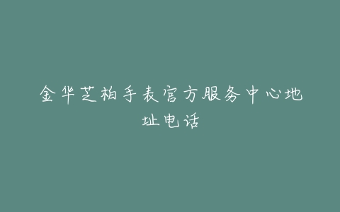 金华芝柏手表官方服务中心地址电话