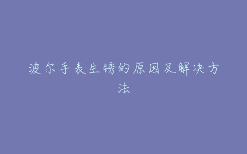 波尔手表生锈的原因及解决方法