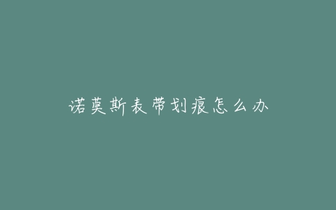诺莫斯表带划痕怎么办